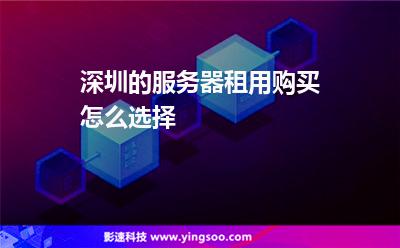 服務(wù)器深圳:深圳的服務(wù)器租用購買怎么選擇 服務(wù)器深圳