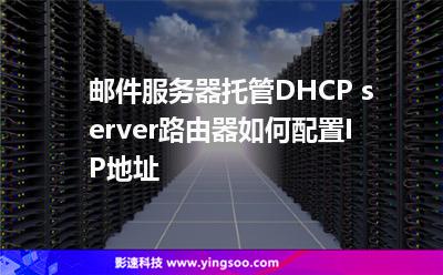 地址配置:郵件服務(wù)器托管DHCP server路由器如何配置IP地址 地址配置