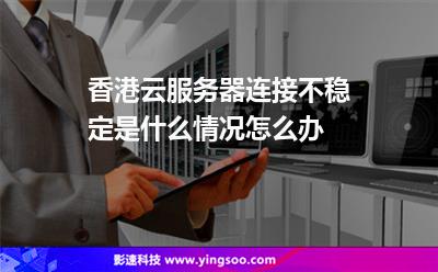 香港云服務器連接不穩(wěn)定是什么情況怎么辦