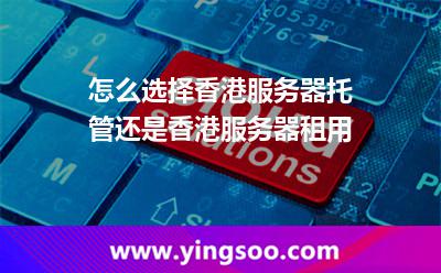 怎么選擇香港服務器托管還是香港服務器租用 怎么選擇香港服務器托管還是香港服務器租用