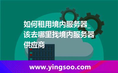 如何租用境內(nèi)服務器_該去哪里找境內(nèi)服務器供應商 如何租用境內(nèi)服務器_該去哪里找境內(nèi)服務器供應商