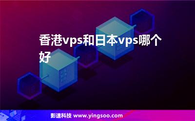 香港vps和日本vps哪個(gè)好 香港vps和日本vps哪個(gè)好