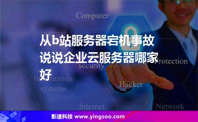 從b站服務(wù)器宕機(jī)事故，說說企業(yè)云服務(wù)器哪家好?