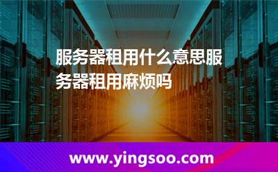 服務(wù)器租用什么意思服務(wù)器租用麻煩嗎 服務(wù)器租用什么意思服務(wù)器租用麻煩嗎