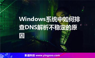 主機不穩(wěn)定:Windows系統(tǒng)中如何排查DNS解析不穩(wěn)定的原因 主機不穩(wěn)定