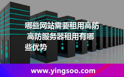 服務(wù)器租用_哪些網(wǎng)站需要租用高防 高防服務(wù)器租用有哪些優(yōu)勢  服務(wù)器租用
