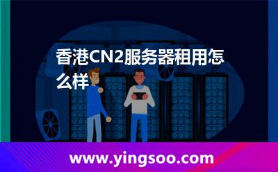 香港CN2服務(wù)器租用怎么樣 香港CN2服務(wù)器租用怎么樣