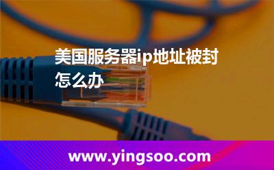美國服務(wù)器ip地址被封怎么辦 美國服務(wù)器ip地址被封怎么辦
