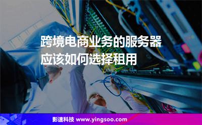 跨境電商業(yè)務(wù)的服務(wù)器應(yīng)該如何選擇租用 跨境電商業(yè)務(wù)的服務(wù)器應(yīng)該如何選擇租用