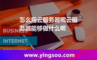 怎么用云服務(wù)器呢云服務(wù)器能夠做什么呢 怎么用云服務(wù)器呢云服務(wù)器能夠做什么呢