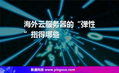 海外云服務器的“彈性”指得哪些 海外云服務器的“彈性”指得哪些