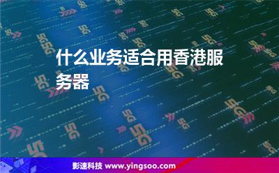什么業(yè)務適合用香港服務器  什么業(yè)務適合用香港服務器