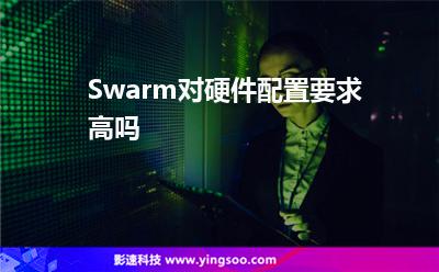 Swarm對(duì)硬件配置要求高嗎 Swarm對(duì)硬件配置要求高嗎