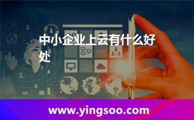 中小企業(yè)上云有什么好處 中小企業(yè)上云有什么好處