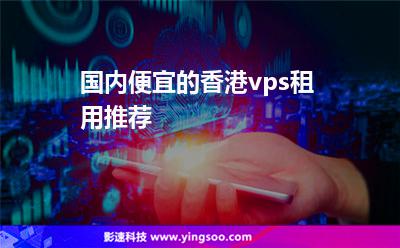 國內(nèi)便宜的香港vps租用推薦 國內(nèi)便宜的香港vps租用推薦