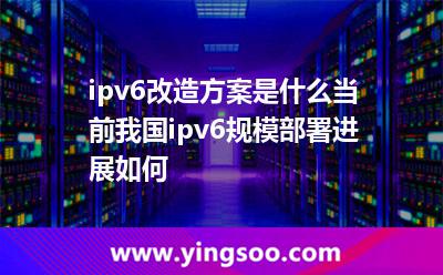 ipv6改造方案是什么當(dāng)前我國ipv6規(guī)模部署進(jìn)展如何 ipv6改造方案是什么當(dāng)前我國ipv6規(guī)模部署進(jìn)展如何