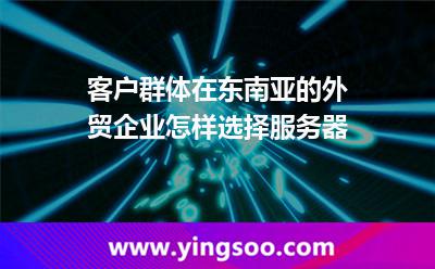 客戶(hù)群體在東南亞的外貿(mào)企業(yè)怎樣選擇服務(wù)器? 客戶(hù)群體在東南亞的外貿(mào)企業(yè)怎樣選擇服務(wù)器?