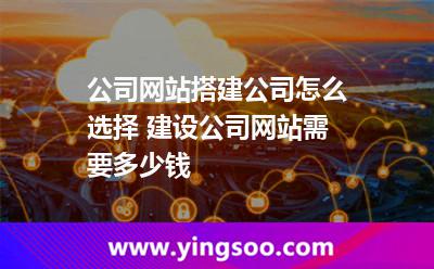 公司網(wǎng)站搭建公司怎么選擇 建設(shè)公司網(wǎng)站需要多少錢 公司網(wǎng)站搭建公司怎么選擇 建設(shè)公司網(wǎng)站需要多少錢