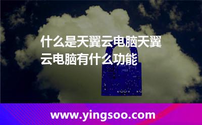 什么是天翼云電腦?天翼云電腦有什么功能? 什么是天翼云電腦?天翼云電腦有什么功能?