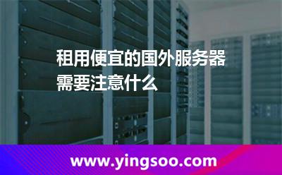 租用便宜的國外服務(wù)器需要注意什么 租用便宜的國外服務(wù)器需要注意什么