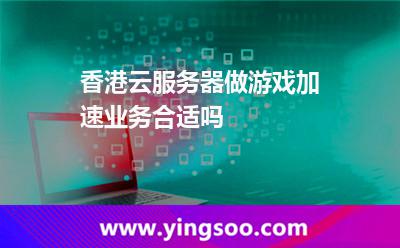 加速器香港_香港云服務(wù)器做游戲加速業(yè)務(wù)合適嗎? 加速器香港