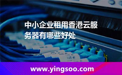 中小企業(yè)租用香港云服務(wù)器有哪些好處 中小企業(yè)租用香港云服務(wù)器有哪些好處