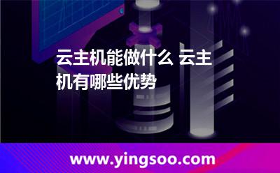 云主機能做什么 云主機有哪些優(yōu)勢 云主機能做什么 云主機有哪些優(yōu)勢