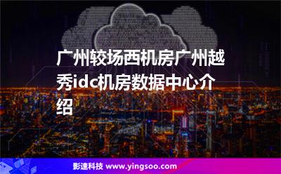 廣州較場西機(jī)房，廣州越秀idc機(jī)房數(shù)據(jù)中心介紹