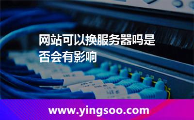 網(wǎng)站可以換服務(wù)器嗎是否會有影響 服務(wù)器網(wǎng)站