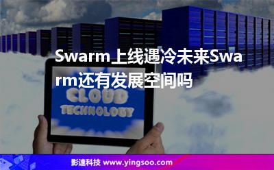 Swarm上線遇冷，未來(lái)Swarm還有發(fā)展空間嗎