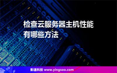 檢查云服務(wù)器主機(jī)性能有哪些方法 檢查云服務(wù)器主機(jī)性能有哪些方法