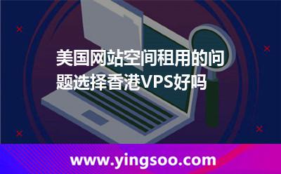 美國網(wǎng)站空間租用的問題選擇香港VPS好嗎 美國網(wǎng)站空間租用的問題選擇香港VPS好嗎