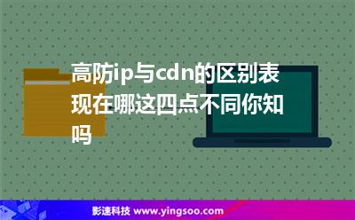 高防ip與cdn的區(qū)別表現(xiàn)在哪這四點不同你知嗎 高防ip與cdn的區(qū)別表現(xiàn)在哪這四點不同你知嗎
