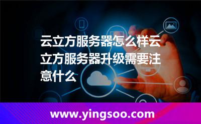 云立方服務(wù)器怎么樣云立方服務(wù)器升級(jí)需要注意什么 云立方服務(wù)器怎么樣云立方服務(wù)器升級(jí)需要注意什么