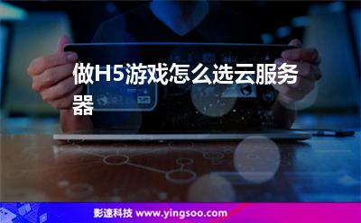 做H5游戲怎么選云服務(wù)器 做H5游戲怎么選云服務(wù)器