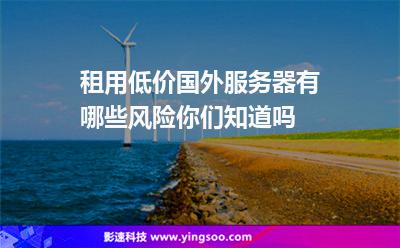 租用低價國外服務(wù)器有哪些風(fēng)險你們知道嗎 租用低價國外服務(wù)器有哪些風(fēng)險你們知道嗎