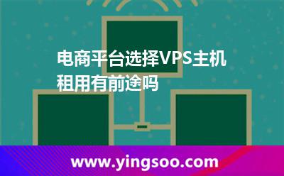 主機(jī)產(chǎn)品_電商平臺選擇VPS主機(jī)租用有前途嗎 主機(jī)產(chǎn)品