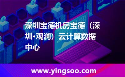 深圳寶德機(jī)房，寶德（深圳·觀瀾）云計算數(shù)據(jù)中心