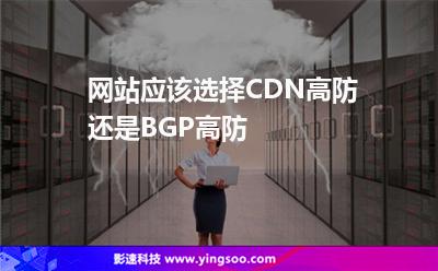網(wǎng)站應該選擇CDN高防還是BGP高防 網(wǎng)站應該選擇CDN高防還是BGP高防