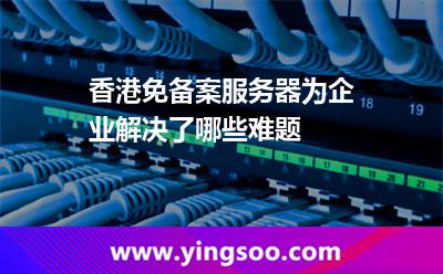 香港免備案服務器為企業(yè)解決了哪些難題 香港免備案服務器為企業(yè)解決了哪些難題