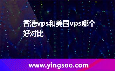 香港vps和美國vps哪個(gè)好對比 香港vps和美國vps哪個(gè)好對比