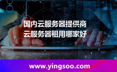 服務器提供商_國內(nèi)云服務器提供商 云服務器租用哪家好  服務器提供商
