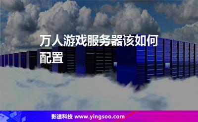 萬人游戲服務(wù)器該如何配置 萬人游戲服務(wù)器該如何配置