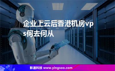 企業(yè)上云后，香港機房vps何去何從