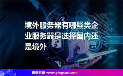 境外服務(wù)器有哪些類?企業(yè)服務(wù)器是選擇國內(nèi)還是境外?