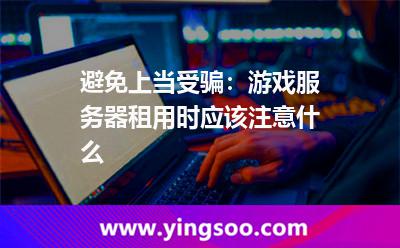 租用網(wǎng)站服務(wù)器_避免上當(dāng)受騙:游戲服務(wù)器租用時應(yīng)該注意什么  租用網(wǎng)站服務(wù)器