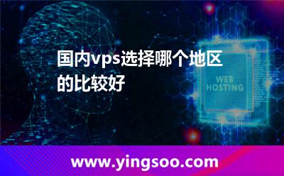 國內(nèi)vps選擇哪個地區(qū)的比較好 國內(nèi)vps選擇哪個地區(qū)的比較好