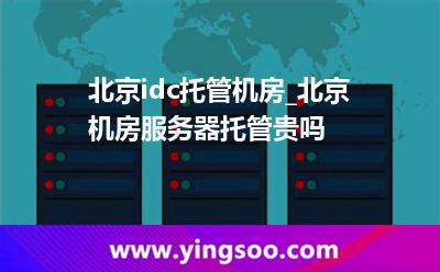 機(jī)房租用_北京idc托管機(jī)房_北京機(jī)房服務(wù)器托管貴嗎  機(jī)房租用