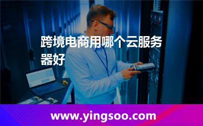 跨境電商用哪個(gè)云服務(wù)器好 跨境電商用哪個(gè)云服務(wù)器好