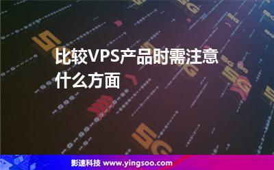 比較VPS產(chǎn)品時(shí)需注意什么方面